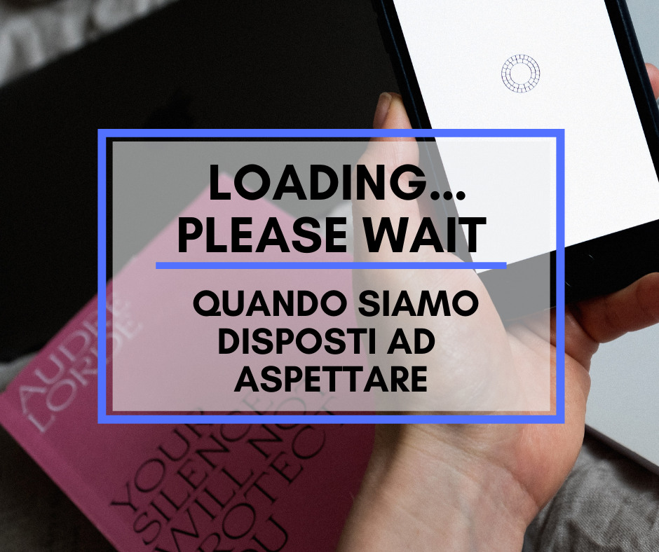 Scopri di più sull'articolo Loading… Please Wait: quando siamo disposti ad aspettare